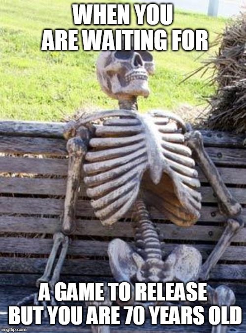But it never releases, and you don't know/ | WHEN YOU ARE WAITING FOR; A GAME TO RELEASE BUT YOU ARE 70 YEARS OLD | image tagged in memes,waiting skeleton | made w/ Imgflip meme maker