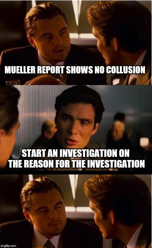 Inception Meme | MUELLER REPORT SHOWS NO COLLUSION; START AN INVESTIGATION ON THE REASON FOR THE INVESTIGATION | image tagged in memes,inception | made w/ Imgflip meme maker