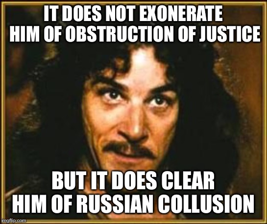 princess bride | IT DOES NOT EXONERATE HIM OF OBSTRUCTION OF JUSTICE BUT IT DOES CLEAR HIM OF RUSSIAN COLLUSION | image tagged in princess bride | made w/ Imgflip meme maker