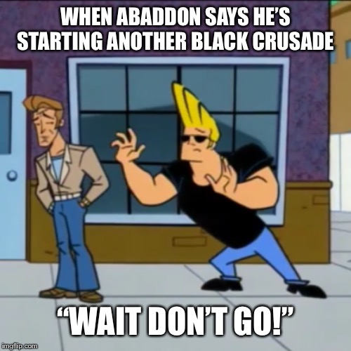 It’s Hard When You’ve Got No Arms | WHEN ABADDON SAYS HE’S STARTING ANOTHER BLACK CRUSADE; “WAIT DON’T GO!” | image tagged in abaddon,warhammer40k,chaos | made w/ Imgflip meme maker