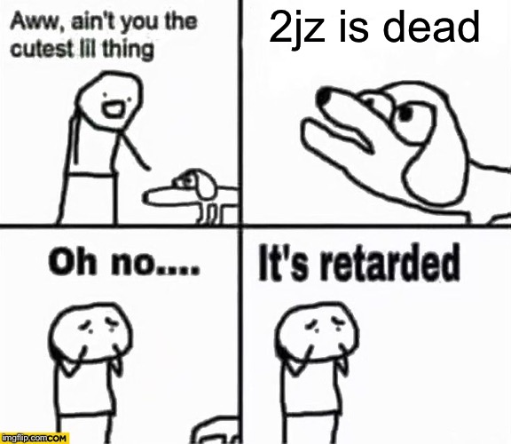Oh no it's retarded! | 2jz is dead | image tagged in oh no it's retarded | made w/ Imgflip meme maker