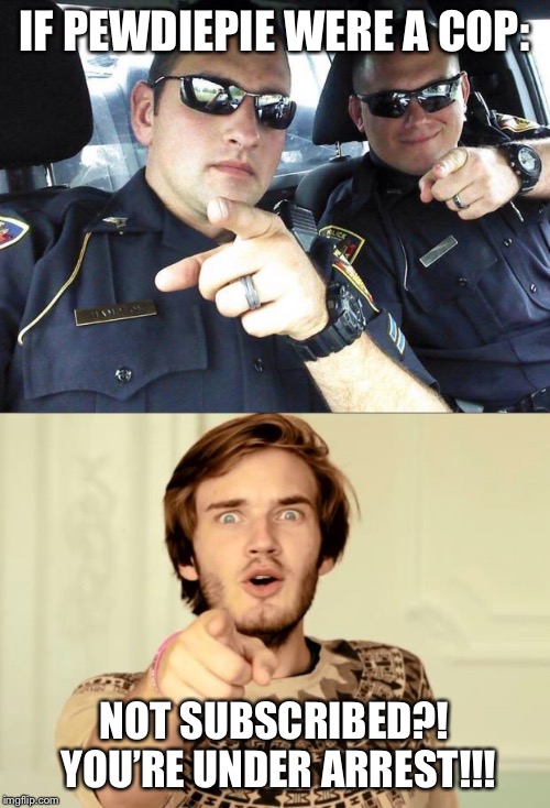 IF PEWDIEPIE WERE A COP:; NOT SUBSCRIBED?! YOU’RE UNDER ARREST!!! | image tagged in cops,pewdiepie | made w/ Imgflip meme maker