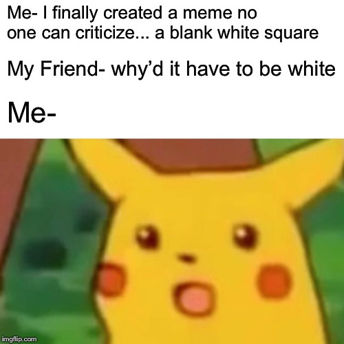 Surprised Pikachu | Me- I finally created a meme no one can criticize... a blank white square; My Friend- why’d it have to be white; Me- | image tagged in memes,surprised pikachu | made w/ Imgflip meme maker