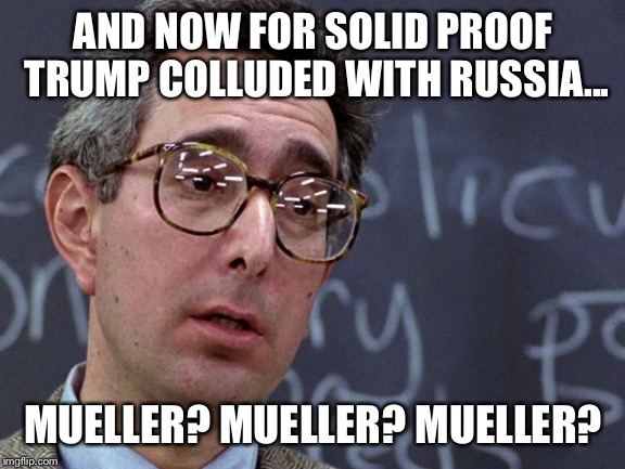 Ben Stein Ferris Bueller | AND NOW FOR SOLID PROOF TRUMP COLLUDED WITH RUSSIA... MUELLER? MUELLER? MUELLER? | image tagged in ben stein ferris bueller,robert mueller,donald trump,trump russia collusion | made w/ Imgflip meme maker