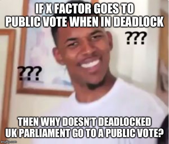 Nick Young | IF X FACTOR GOES TO PUBLIC VOTE WHEN IN DEADLOCK; THEN WHY DOESN’T DEADLOCKED UK PARLIAMENT GO TO A PUBLIC VOTE? | image tagged in brexit,vote,theresa may,public,eu referendum,x factor | made w/ Imgflip meme maker