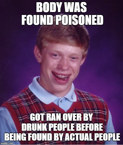 Bad Luck Brian Meme | BODY WAS FOUND POISONED GOT RAN OVER BY DRUNK PEOPLE BEFORE BEING FOUND BY ACTUAL PEOPLE | image tagged in memes,bad luck brian | made w/ Imgflip meme maker