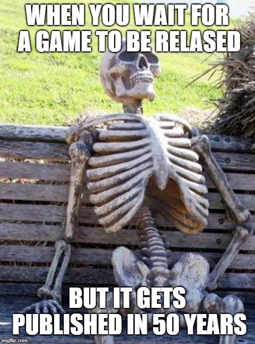 Waiting Skeleton Meme | WHEN YOU WAIT FOR A GAME TO BE RELASED BUT IT GETS PUBLISHED IN 50 YEARS | image tagged in memes,waiting skeleton | made w/ Imgflip meme maker