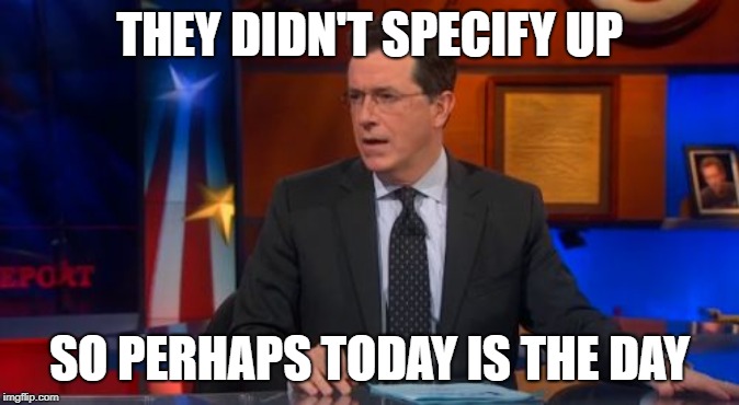 Speechless Colbert Face Meme | THEY DIDN'T SPECIFY UP SO PERHAPS TODAY IS THE DAY | image tagged in memes,speechless colbert face | made w/ Imgflip meme maker