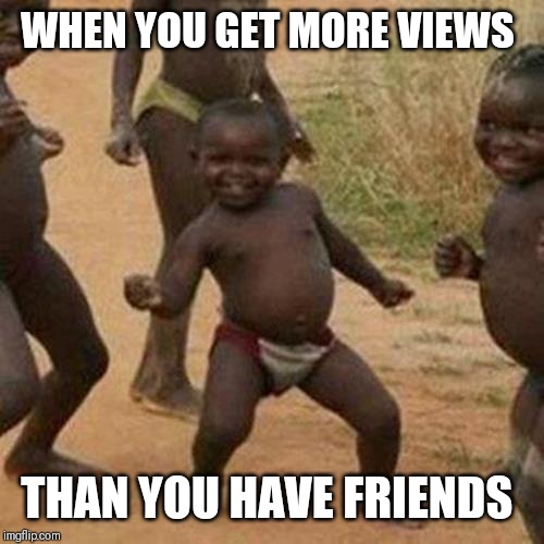 Third World Success Kid Meme | WHEN YOU GET MORE VIEWS; THAN YOU HAVE FRIENDS | image tagged in memes,third world success kid | made w/ Imgflip meme maker