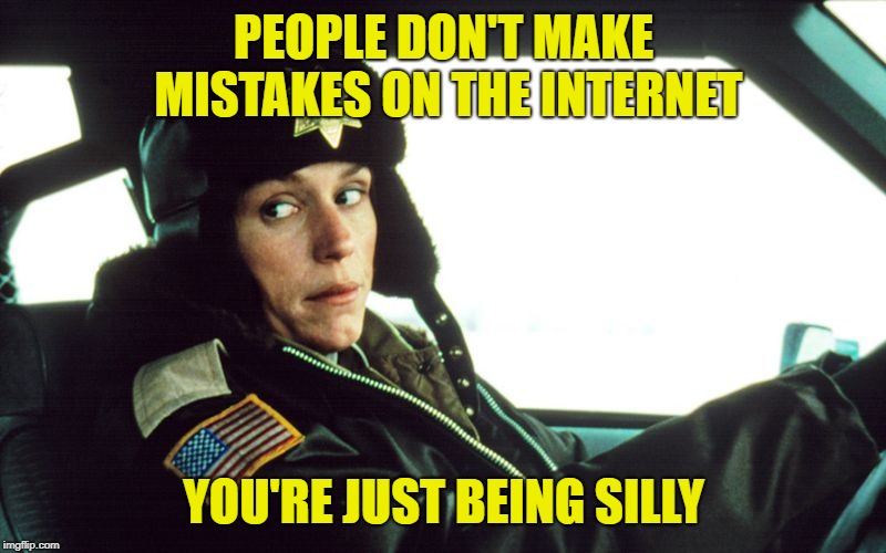 Fargo Police Work | PEOPLE DON'T MAKE MISTAKES ON THE INTERNET YOU'RE JUST BEING SILLY | image tagged in fargo police work | made w/ Imgflip meme maker