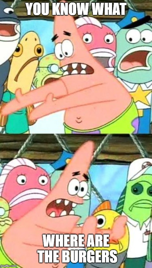 Put It Somewhere Else Patrick | YOU KNOW WHAT; WHERE ARE THE BURGERS | image tagged in memes,put it somewhere else patrick | made w/ Imgflip meme maker