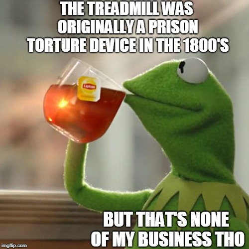 But That's None Of My Business | THE TREADMILL WAS ORIGINALLY A PRISON TORTURE DEVICE IN THE 1800'S; BUT THAT'S NONE OF MY BUSINESS THO | image tagged in memes,but thats none of my business,kermit the frog | made w/ Imgflip meme maker