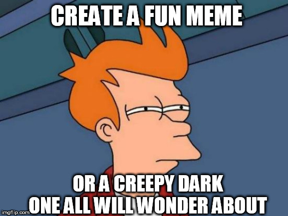 Futurama Fry Meme | CREATE A FUN MEME; OR A CREEPY DARK ONE ALL WILL WONDER ABOUT | image tagged in memes,futurama fry | made w/ Imgflip meme maker