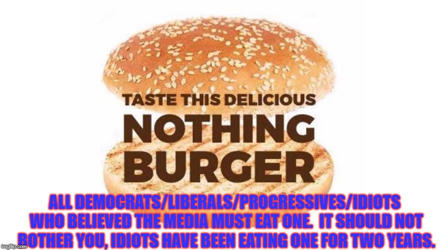 Nothing burger | ALL DEMOCRATS/LIBERALS/PROGRESSIVES/IDIOTS WHO BELIEVED THE MEDIA MUST EAT ONE.  IT SHOULD NOT BOTHER YOU, IDIOTS HAVE BEEN EATING ONE FOR TWO YEARS. | image tagged in nothing burger | made w/ Imgflip meme maker