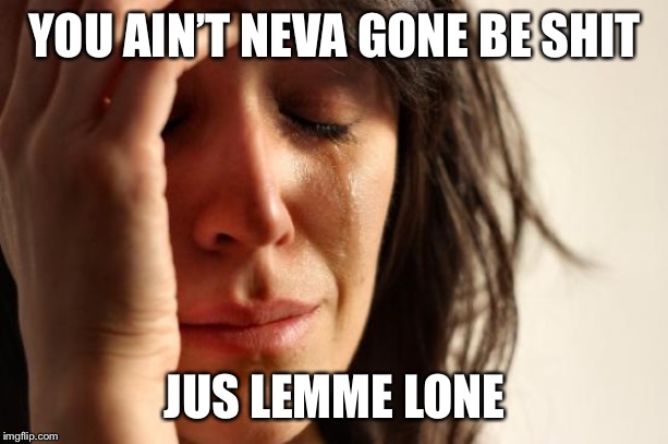 First World Problems Meme | YOU AIN’T NEVA GONE BE SHIT; JUS LEMME LONE | image tagged in memes,first world problems | made w/ Imgflip meme maker