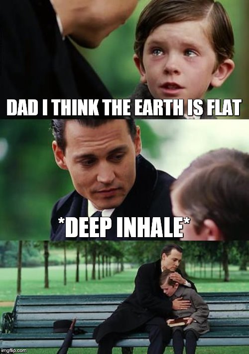 Finding Neverland | DAD I THINK THE EARTH IS FLAT; *DEEP INHALE* | image tagged in memes,finding neverland | made w/ Imgflip meme maker