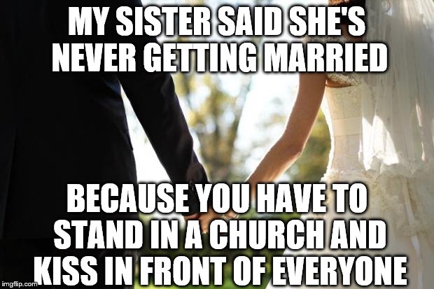 wedding | MY SISTER SAID SHE'S NEVER GETTING MARRIED; BECAUSE YOU HAVE TO STAND IN A CHURCH AND KISS IN FRONT OF EVERYONE | image tagged in wedding | made w/ Imgflip meme maker