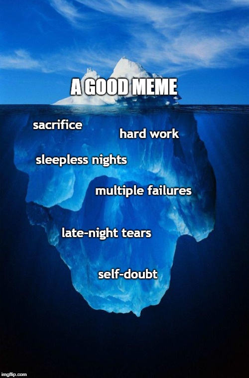 Non-makers will never know | A GOOD MEME; sacrifice; hard work; sleepless nights; multiple failures; late-night tears; self-doubt | image tagged in iceberg,success | made w/ Imgflip meme maker