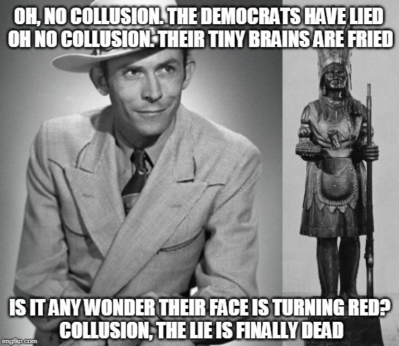 hank williams sings about collusion | OH, NO COLLUSION. THE DEMOCRATS HAVE LIED OH NO COLLUSION. THEIR TINY BRAINS ARE FRIED; IS IT ANY WONDER THEIR FACE IS TURNING RED?         COLLUSION, THE LIE IS FINALLY DEAD | image tagged in hank williams,kaw liga,collusion | made w/ Imgflip meme maker