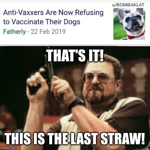 Okay, this is just getting ridiculous at this point | THAT'S IT! THIS IS THE LAST STRAW! | image tagged in memes,am i the only one around here,antivax,dogs | made w/ Imgflip meme maker