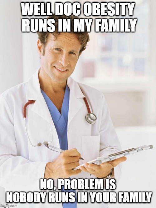 WELL DOC OBESITY RUNS IN MY FAMILY NO, PROBLEM IS NOBODY RUNS IN YOUR FAMILY | image tagged in doctor | made w/ Imgflip meme maker