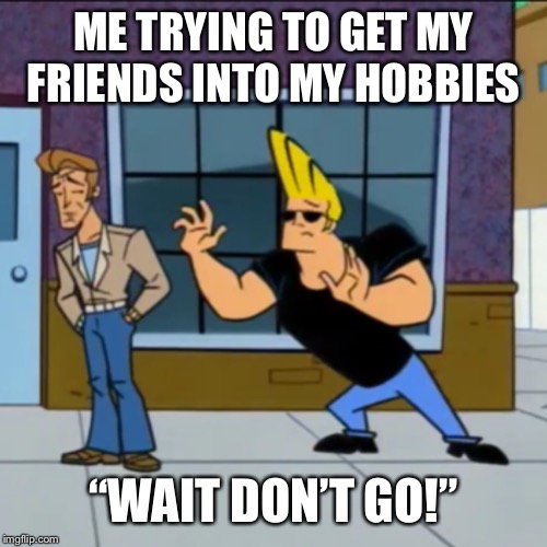 ME TRYING TO GET MY FRIENDS INTO MY HOBBIES; “WAIT DON’T GO!” | image tagged in hobbies,friends | made w/ Imgflip meme maker
