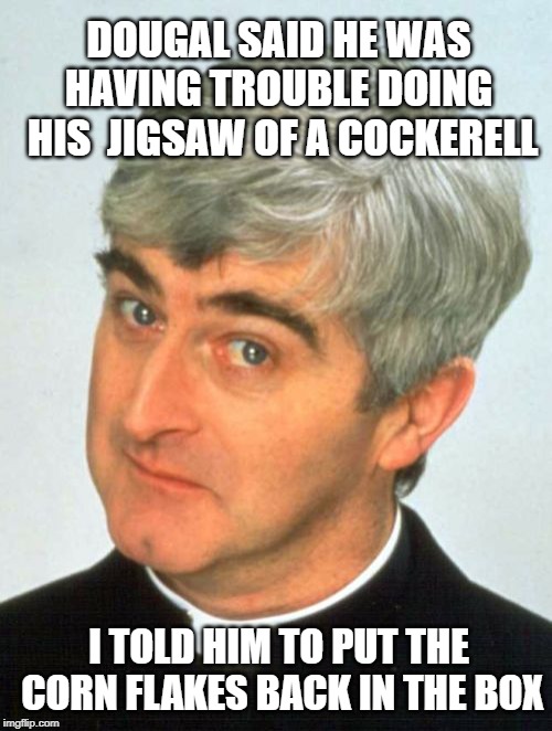 Father Ted |  DOUGAL SAID HE WAS HAVING TROUBLE DOING  HIS 
JIGSAW OF A COCKERELL; I TOLD HIM TO PUT THE CORN FLAKES BACK IN THE BOX | image tagged in memes,father ted | made w/ Imgflip meme maker
