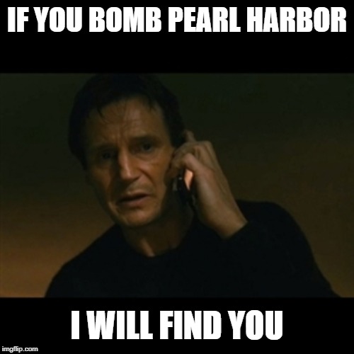 Liam Neeson Taken Meme | IF YOU BOMB PEARL HARBOR; I WILL FIND YOU | image tagged in memes,liam neeson taken | made w/ Imgflip meme maker