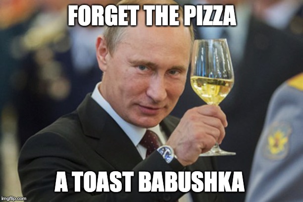 Putin Cheers | FORGET THE PIZZA A TOAST BABUSHKA | image tagged in putin cheers | made w/ Imgflip meme maker