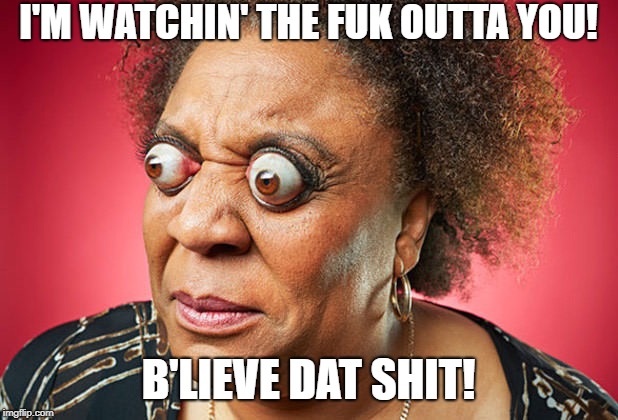 I'M WATCHIN' THE FUK OUTTA YOU! B'LIEVE DAT SHIT! | image tagged in goo-goo eyes | made w/ Imgflip meme maker