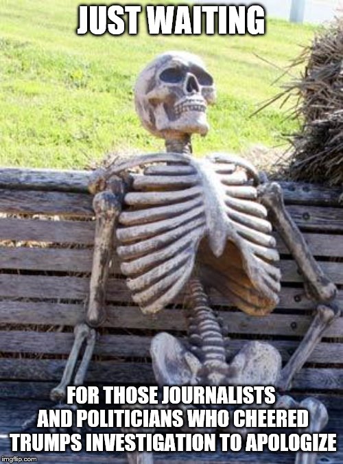 Waiting Skeleton Meme | JUST WAITING; FOR THOSE JOURNALISTS AND POLITICIANS WHO CHEERED TRUMPS INVESTIGATION TO APOLOGIZE | image tagged in memes,waiting skeleton | made w/ Imgflip meme maker