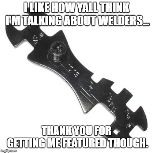 I LIKE HOW YALL THINK I'M TALKING ABOUT WELDERS... THANK YOU FOR GETTING ME FEATURED THOUGH. | image tagged in torch wrench | made w/ Imgflip meme maker