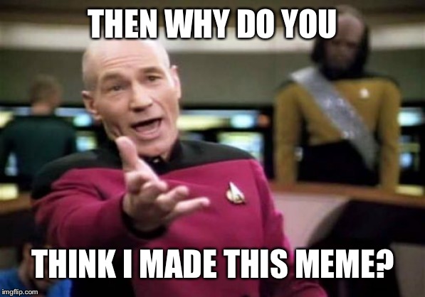 Picard Wtf Meme | THEN WHY DO YOU THINK I MADE THIS MEME? | image tagged in memes,picard wtf | made w/ Imgflip meme maker