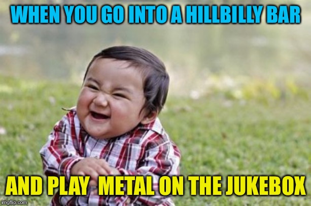 Changing the tempo | WHEN YOU GO INTO A HILLBILLY BAR; AND PLAY  METAL ON THE JUKEBOX | image tagged in memes,evil toddler | made w/ Imgflip meme maker
