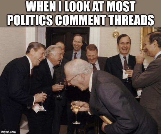 Laughing Men In Suits Meme | WHEN I LOOK AT MOST POLITICS COMMENT THREADS | image tagged in memes,laughing men in suits | made w/ Imgflip meme maker