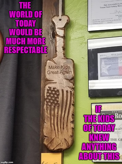 Will you appreciate your freedom with a flag welt on your ass?!? | THE WORLD OF TODAY WOULD BE MUCH MORE RESPECTABLE; IF THE KIDS OF TODAY KNEW ANYTHING ABOUT THIS | image tagged in wood paddle,memes,make kids great again,funny,discipline,flag on the ass | made w/ Imgflip meme maker