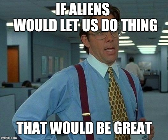 That Would Be Great Meme | IF ALIENS  WOULD LET US DO THING THAT WOULD BE GREAT | image tagged in memes,that would be great | made w/ Imgflip meme maker