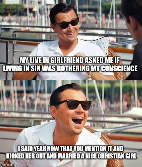 Leonardo Dicaprio Wolf Of Wall Street Meme | MY LIVE IN GIRLFRIEND ASKED ME IF LIVING IN SIN WAS BOTHERING MY CONSCIENCE; I SAID YEAH NOW THAT YOU MENTION IT AND KICKED HER OUT AND MARRIED A NICE CHRISTIAN GIRL | image tagged in memes,leonardo dicaprio wolf of wall street | made w/ Imgflip meme maker