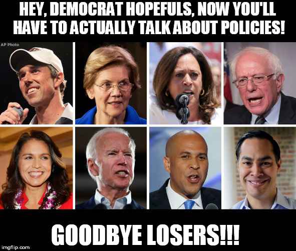 Democratic Presidential hopefuls... | HEY, DEMOCRAT HOPEFULS, NOW YOU'LL HAVE TO ACTUALLY TALK ABOUT POLICIES! GOODBYE LOSERS!!! | image tagged in memes,democrats,liberals,progressive,trump,presidential race | made w/ Imgflip meme maker