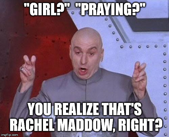 Dr Evil Laser Meme | "GIRL?"  "PRAYING?" YOU REALIZE THAT'S RACHEL MADDOW, RIGHT? | image tagged in memes,dr evil laser | made w/ Imgflip meme maker
