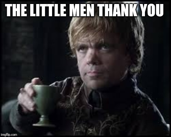 Tyrion Lannister | THE LITTLE MEN THANK YOU | image tagged in tyrion lannister | made w/ Imgflip meme maker