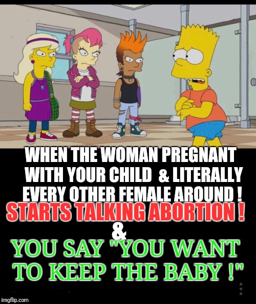 Is what it is  | WHEN THE WOMAN PREGNANT  WITH YOUR CHILD  & LITERALLY EVERY OTHER FEMALE AROUND ! STARTS TALKING ABORTION ! &; YOU SAY "YOU WANT TO KEEP THE BABY !" | image tagged in memes,abortion,not funny | made w/ Imgflip meme maker