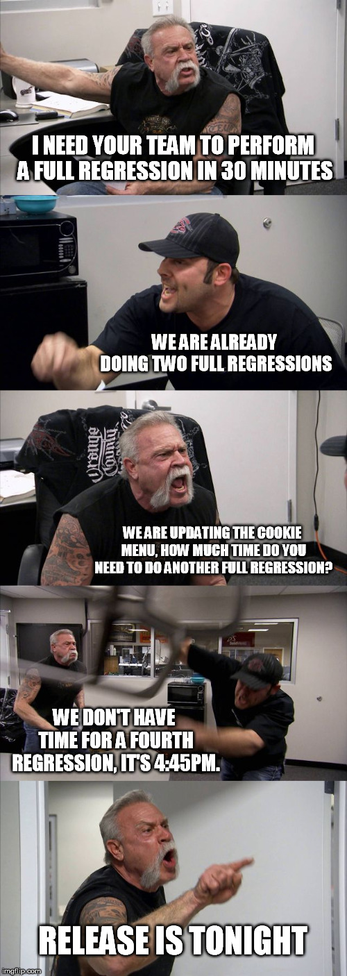 Full Regression | I NEED YOUR TEAM TO PERFORM A FULL REGRESSION IN 30 MINUTES; WE ARE ALREADY DOING TWO FULL REGRESSIONS; WE ARE UPDATING THE COOKIE MENU, HOW MUCH TIME DO YOU NEED TO DO ANOTHER FULL REGRESSION? WE DON'T HAVE TIME FOR A FOURTH REGRESSION, IT'S 4:45PM. RELEASE IS TONIGHT | image tagged in memes,american chopper argument,qa associate,tester,regression | made w/ Imgflip meme maker