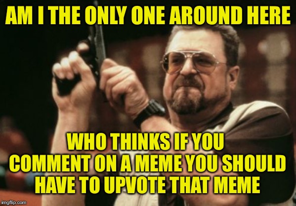 Am I The Only One Around Here Meme | AM I THE ONLY ONE AROUND HERE; WHO THINKS IF YOU COMMENT ON A MEME YOU SHOULD HAVE TO UPVOTE THAT MEME | image tagged in memes,am i the only one around here | made w/ Imgflip meme maker