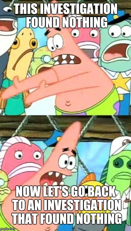 Put It Somewhere Else Patrick Meme | THIS INVESTIGATION FOUND NOTHING NOW LET'S GO BACK TO AN INVESTIGATION THAT FOUND NOTHING | image tagged in memes,put it somewhere else patrick | made w/ Imgflip meme maker