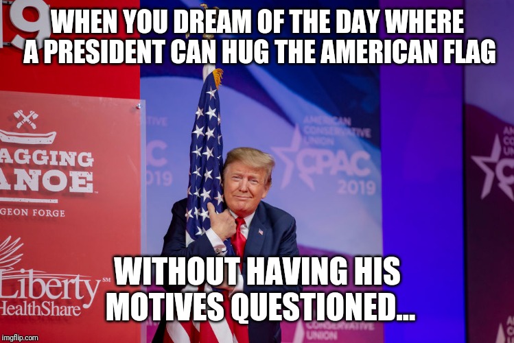 Trump Flag | WHEN YOU DREAM OF THE DAY WHERE A PRESIDENT CAN HUG THE AMERICAN FLAG; WITHOUT HAVING HIS MOTIVES QUESTIONED... | image tagged in trump flag,politics,political meme,donald trump | made w/ Imgflip meme maker