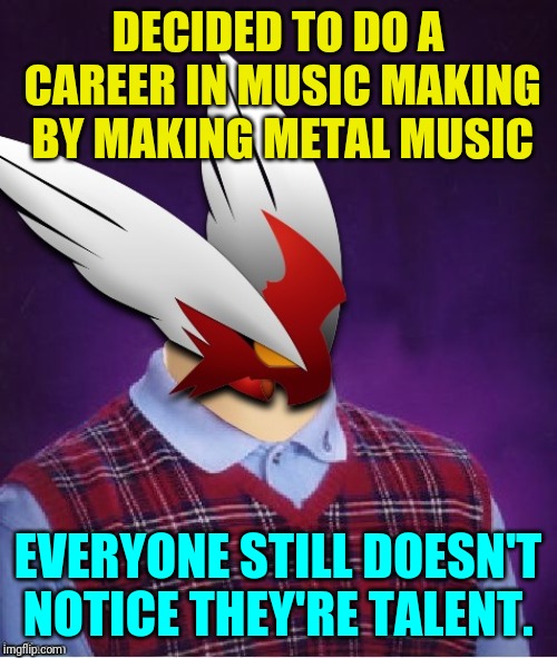 DECIDED TO DO A CAREER IN MUSIC MAKING BY MAKING METAL MUSIC EVERYONE STILL DOESN'T NOTICE THEY'RE TALENT. | image tagged in bad luck blaze the blaziken | made w/ Imgflip meme maker