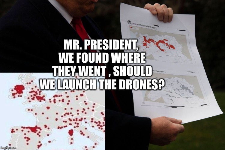 ISIS Defeated | MR. PRESIDENT, WE FOUND WHERE THEY WENT , SHOULD WE LAUNCH THE DRONES? | image tagged in isis,muslim,european union,europe,immigration,trump | made w/ Imgflip meme maker