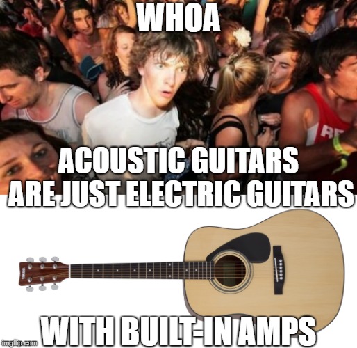 They're a lot cooler than you think | WHOA; ACOUSTIC GUITARS ARE JUST ELECTRIC GUITARS; WITH BUILT-IN AMPS | image tagged in memes,sudden clarity clarence,guitar,guitars | made w/ Imgflip meme maker