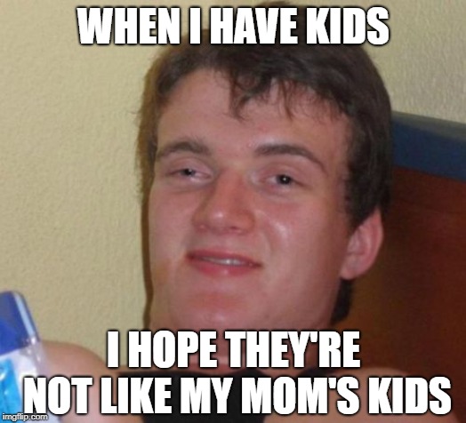 I'm gonna raise 'em RIGHT. | WHEN I HAVE KIDS; I HOPE THEY'RE NOT LIKE MY MOM'S KIDS | image tagged in memes,10 guy | made w/ Imgflip meme maker